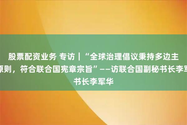 股票配资业务 专访｜“全球治理倡议秉持多边主义原则，符合联合国宪章宗旨”——访联合国副秘书长李军华