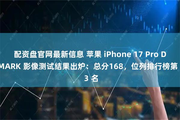 配资盘官网最新信息 苹果 iPhone 17 Pro DXOMARK 影像测试结果出炉：总分168，位列排行榜第 3 名