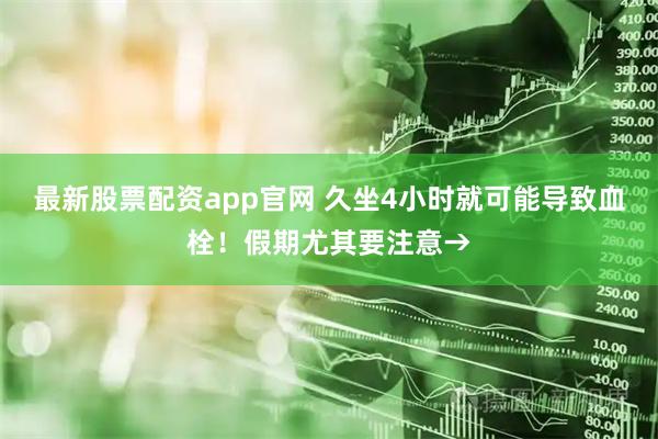 最新股票配资app官网 久坐4小时就可能导致血栓！假期尤其要注意→