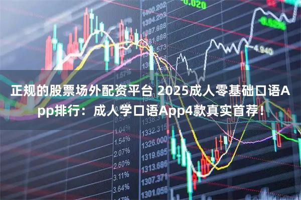 正规的股票场外配资平台 2025成人零基础口语App排行：成人学口语App4款真实首荐！