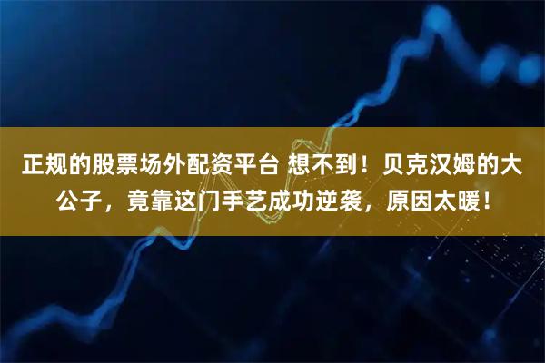 正规的股票场外配资平台 想不到！贝克汉姆的大公子，竟靠这门手艺成功逆袭，原因太暖！