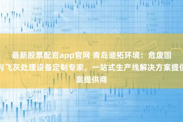 最新股票配资app官网 青岛迪拓环境：危废固化与飞灰处理设备定制专家，一站式生产线解决方案提供商