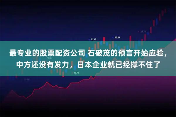 最专业的股票配资公司 石破茂的预言开始应验，中方还没有发力，日本企业就已经撑不住了
