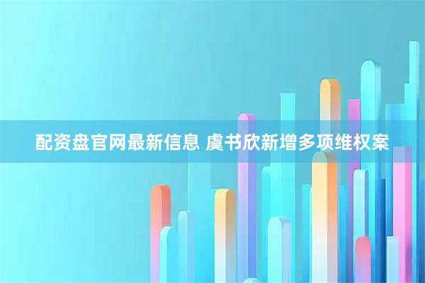 配资盘官网最新信息 虞书欣新增多项维权案