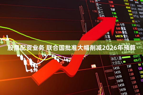 股票配资业务 联合国批准大幅削减2026年预算