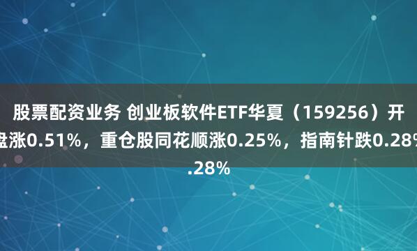 股票配资业务 创业板软件ETF华夏（159256）开盘涨0.51%，重仓股同花顺涨0.25%，指南针跌0.28%