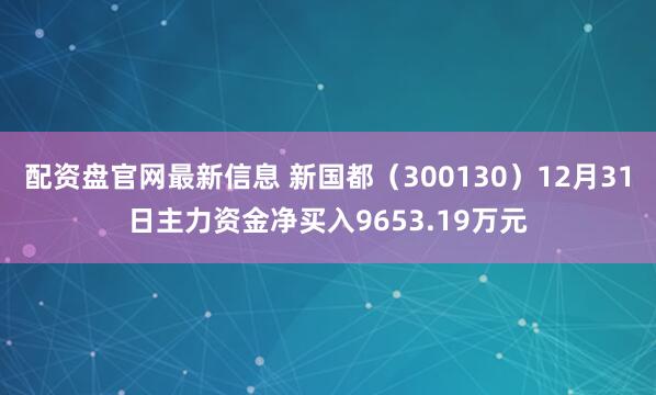配资盘官网最新信息 新国都（300130）12月31日主力资金净买入9653.19万元