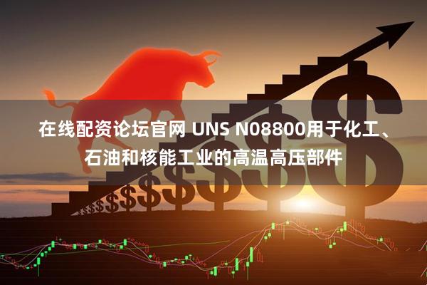 在线配资论坛官网 UNS N08800用于化工、石油和核能工业的高温高压部件