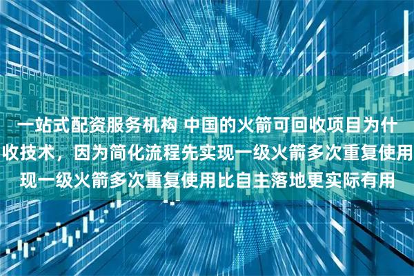 一站式配资服务机构 中国的火箭可回收项目为什么不先尝试夹筷子式回收技术，因为简化流程先实现一级火箭多次重复使用比自主落地更实际有用
