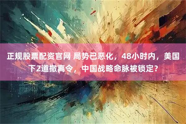 正规股票配资官网 局势已恶化，48小时内，美国下2道撤离令，中国战略命脉被锁定？