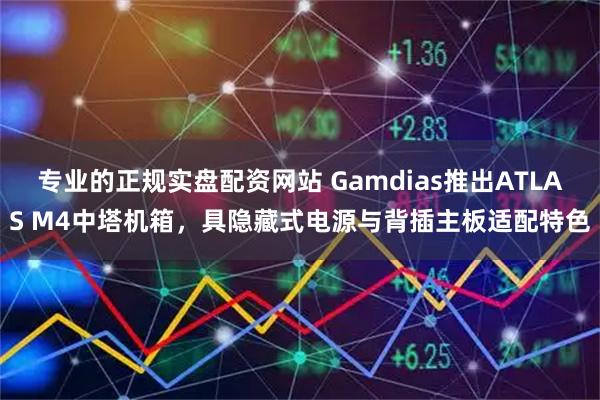 专业的正规实盘配资网站 Gamdias推出ATLAS M4中塔机箱，具隐藏式电源与背插主板适配特色