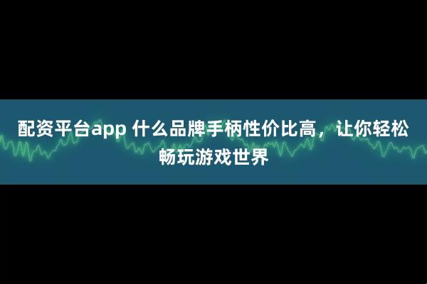 配资平台app 什么品牌手柄性价比高，让你轻松畅玩游戏世界