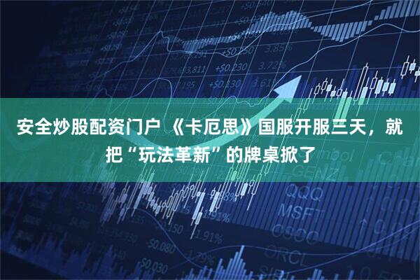 安全炒股配资门户 《卡厄思》国服开服三天，就把“玩法革新”的牌桌掀了