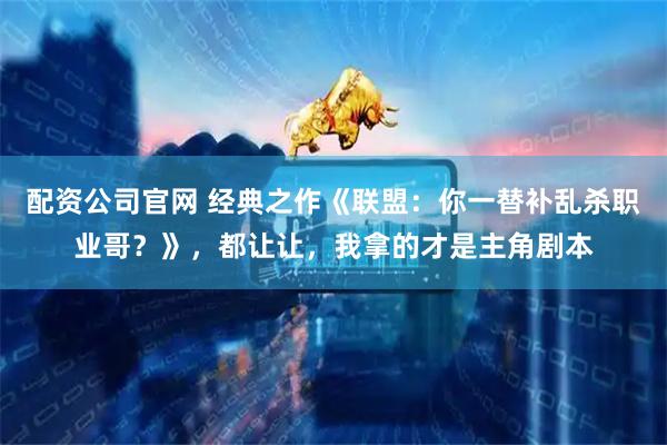 配资公司官网 经典之作《联盟：你一替补乱杀职业哥？》，都让让，我拿的才是主角剧本