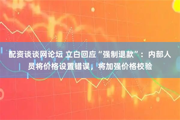 配资谈谈网论坛 立白回应“强制退款”：内部人员将价格设置错误，将加强价格校验