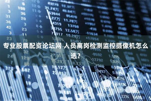 专业股票配资论坛网 人员离岗检测监控摄像机怎么选？