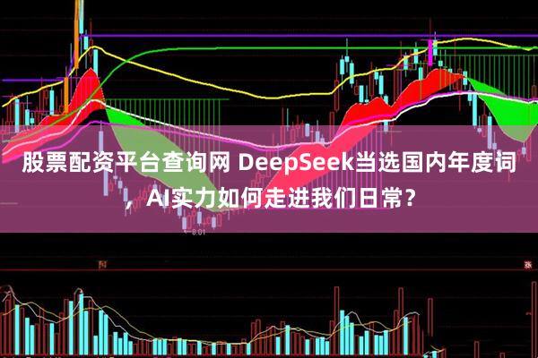 股票配资平台查询网 DeepSeek当选国内年度词，AI实力如何走进我们日常？