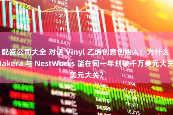 配资公司大全 对话 Vinyl 乙烯创意创始人：为什么 Makera 与 NestWorks 能在同一年划破千万美元大关？