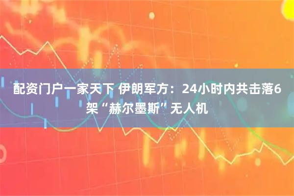 配资门户一家天下 伊朗军方：24小时内共击落6架“赫尔墨斯”无人机