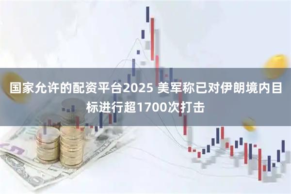 国家允许的配资平台2025 美军称已对伊朗境内目标进行超1700次打击