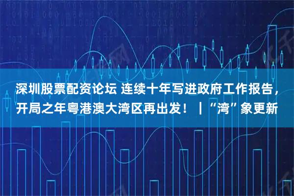 深圳股票配资论坛 连续十年写进政府工作报告，开局之年粤港澳大湾区再出发！｜“湾”象更新