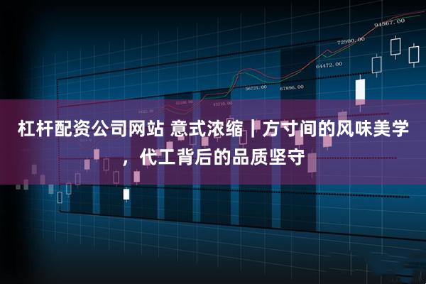 杠杆配资公司网站 意式浓缩｜方寸间的风味美学，代工背后的品质坚守