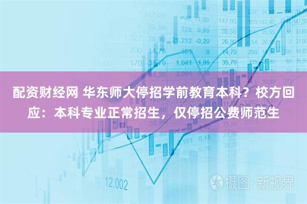 配资财经网 华东师大停招学前教育本科？校方回应：本科专业正常招生，仅停招公费师范生