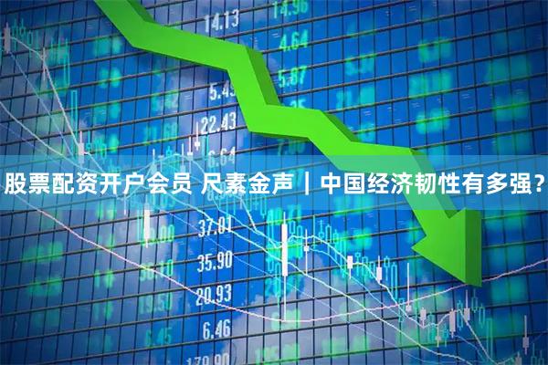 股票配资开户会员 尺素金声｜中国经济韧性有多强？