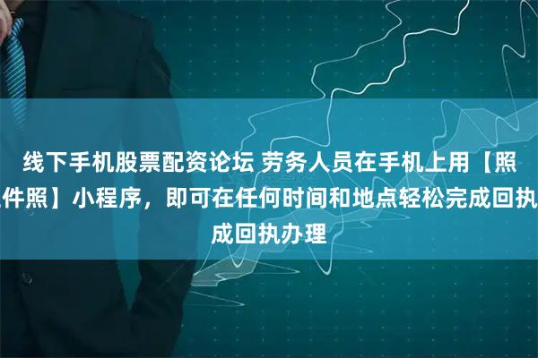线下手机股票配资论坛 劳务人员在手机上用【照豆证件照】小程序，即可在任何时间和地点轻松完成回执办理