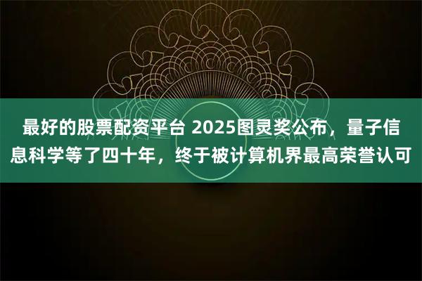 最好的股票配资平台 2025图灵奖公布，量子信息科学等了四十年，终于被计算机界最高荣誉认可