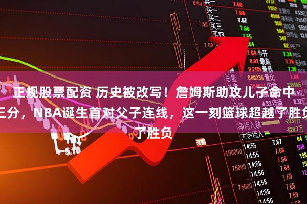 正规股票配资 历史被改写！詹姆斯助攻儿子命中三分，NBA诞生首对父子连线，这一刻篮球超越了胜负