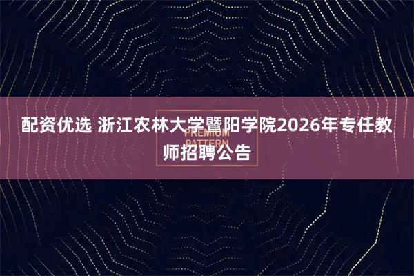 配资优选 浙江农林大学暨阳学院2026年专任教师招聘公告